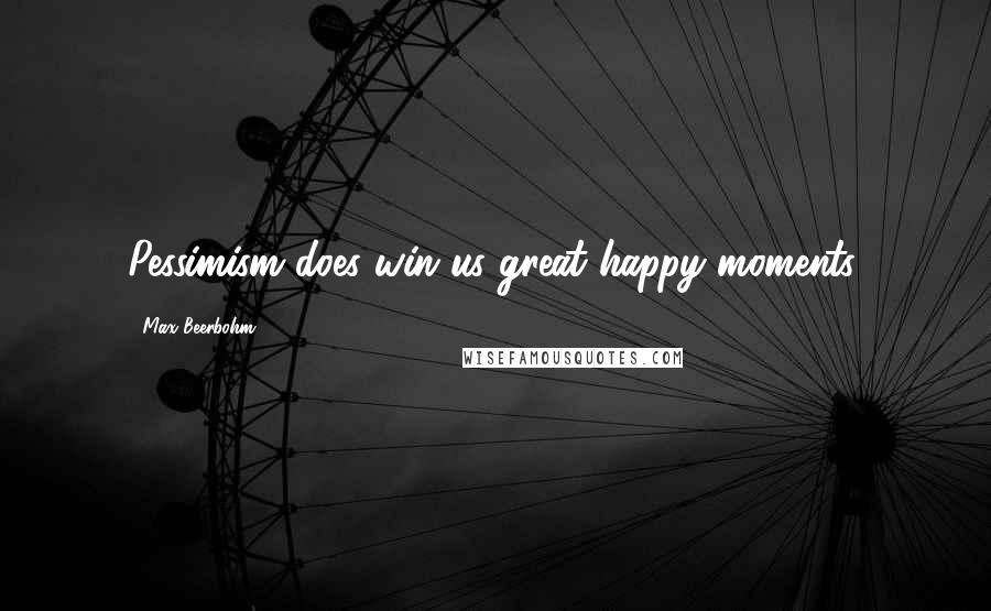 Max Beerbohm Quotes: Pessimism does win us great happy moments.