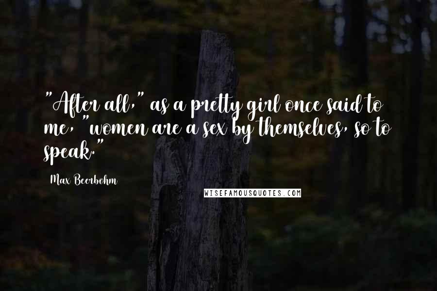 Max Beerbohm Quotes: "After all," as a pretty girl once said to me, "women are a sex by themselves, so to speak."