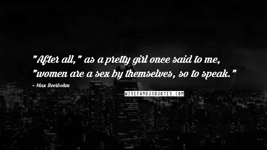 Max Beerbohm Quotes: "After all," as a pretty girl once said to me, "women are a sex by themselves, so to speak."