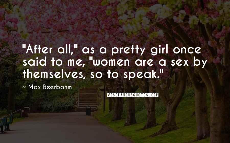 Max Beerbohm Quotes: "After all," as a pretty girl once said to me, "women are a sex by themselves, so to speak."