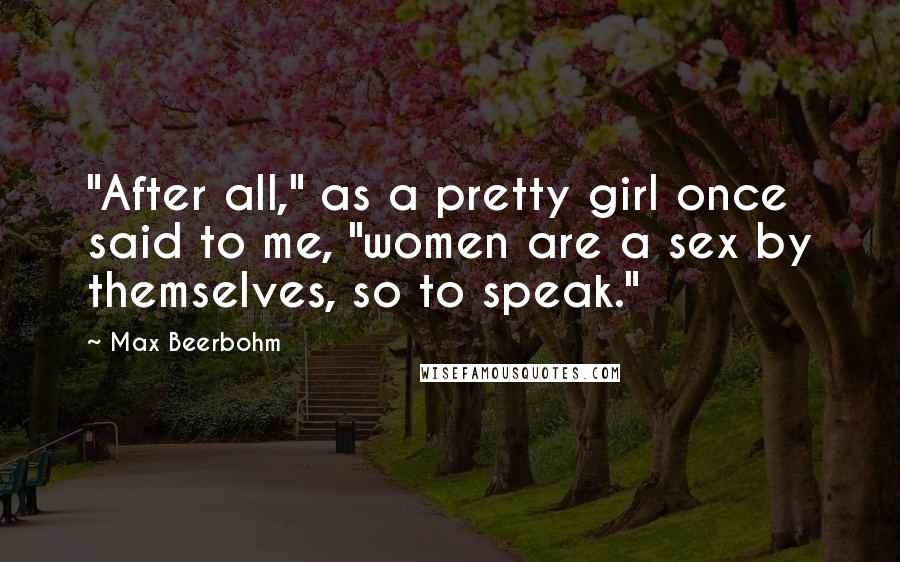 Max Beerbohm Quotes: "After all," as a pretty girl once said to me, "women are a sex by themselves, so to speak."