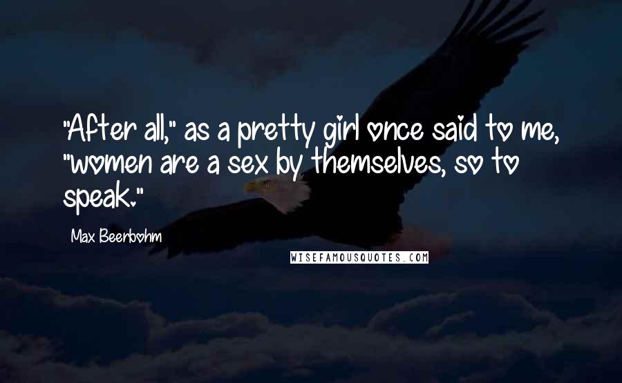 Max Beerbohm Quotes: "After all," as a pretty girl once said to me, "women are a sex by themselves, so to speak."