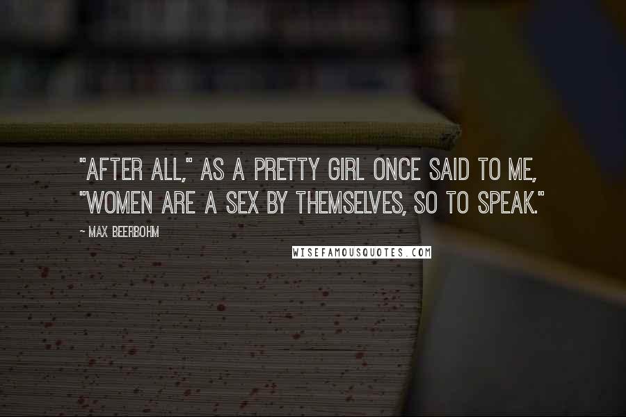 Max Beerbohm Quotes: "After all," as a pretty girl once said to me, "women are a sex by themselves, so to speak."