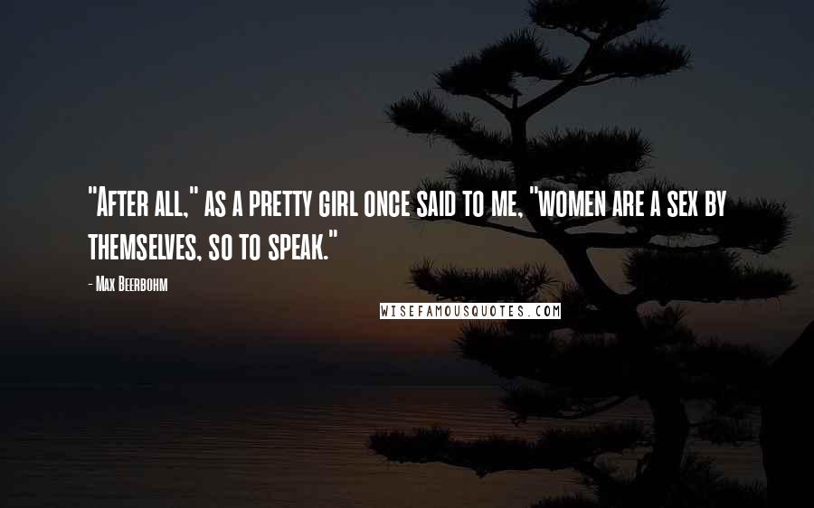 Max Beerbohm Quotes: "After all," as a pretty girl once said to me, "women are a sex by themselves, so to speak."