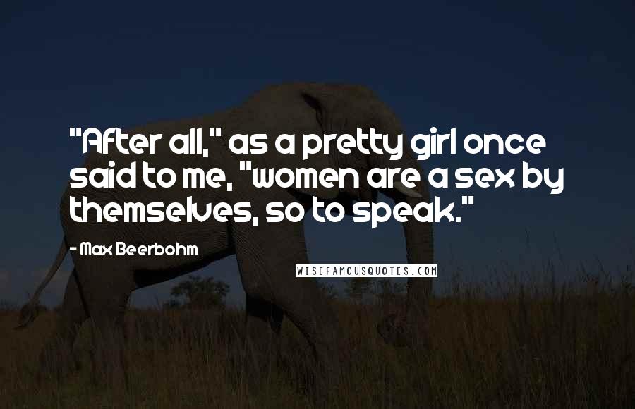 Max Beerbohm Quotes: "After all," as a pretty girl once said to me, "women are a sex by themselves, so to speak."
