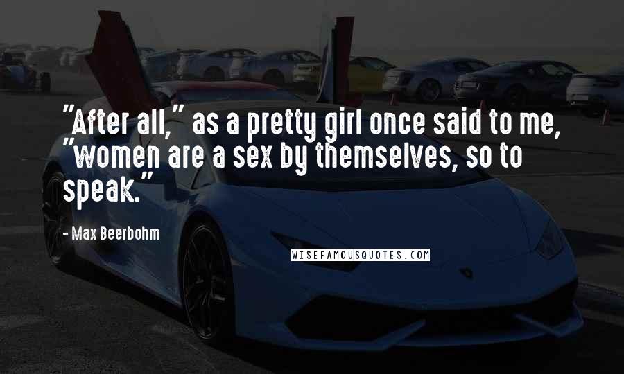 Max Beerbohm Quotes: "After all," as a pretty girl once said to me, "women are a sex by themselves, so to speak."