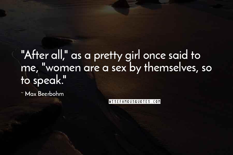 Max Beerbohm Quotes: "After all," as a pretty girl once said to me, "women are a sex by themselves, so to speak."