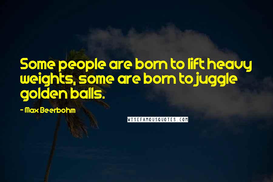 Max Beerbohm Quotes: Some people are born to lift heavy weights, some are born to juggle golden balls.