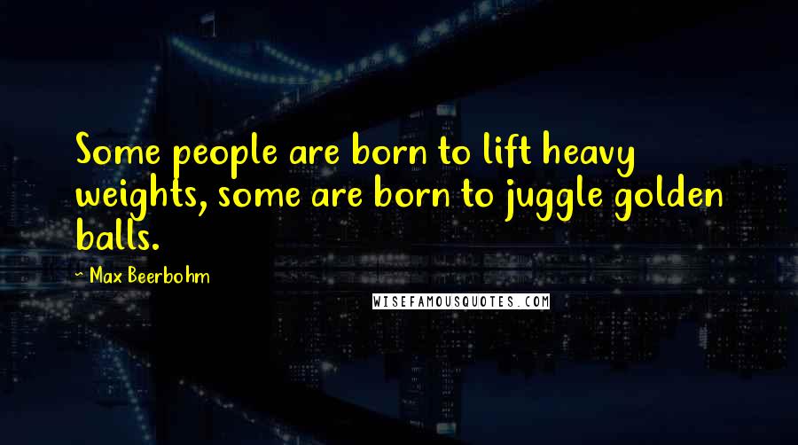 Max Beerbohm Quotes: Some people are born to lift heavy weights, some are born to juggle golden balls.