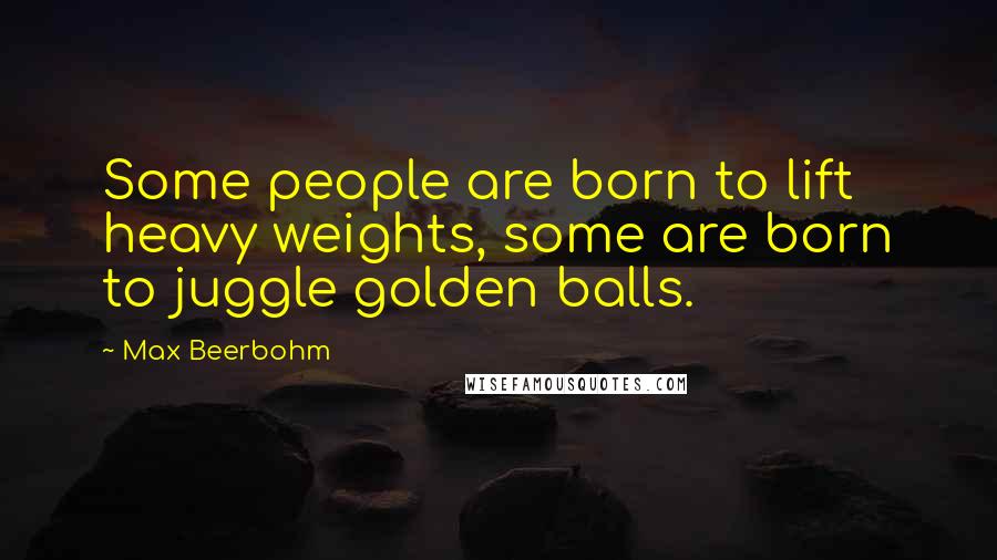 Max Beerbohm Quotes: Some people are born to lift heavy weights, some are born to juggle golden balls.