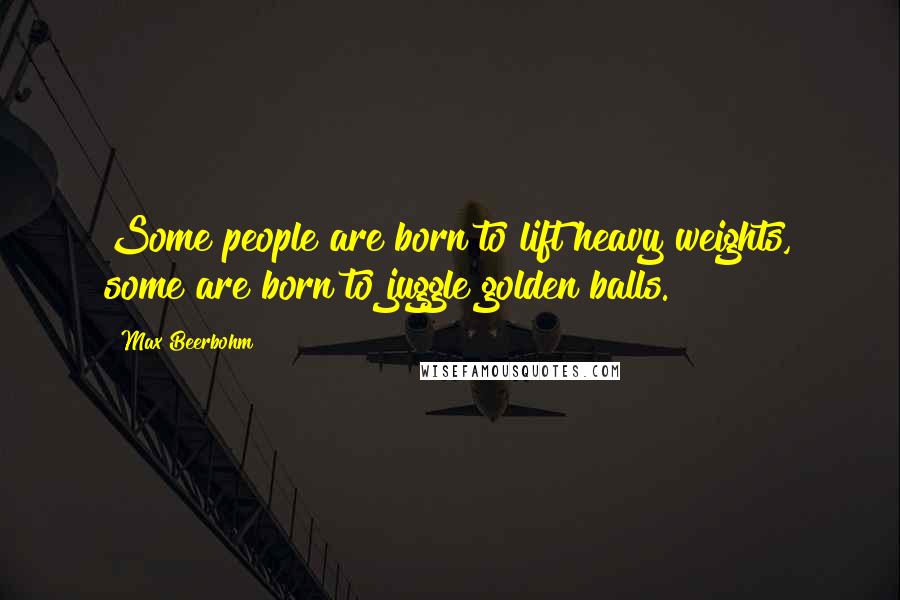 Max Beerbohm Quotes: Some people are born to lift heavy weights, some are born to juggle golden balls.