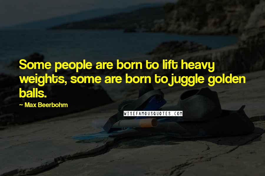 Max Beerbohm Quotes: Some people are born to lift heavy weights, some are born to juggle golden balls.