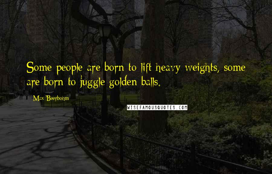 Max Beerbohm Quotes: Some people are born to lift heavy weights, some are born to juggle golden balls.