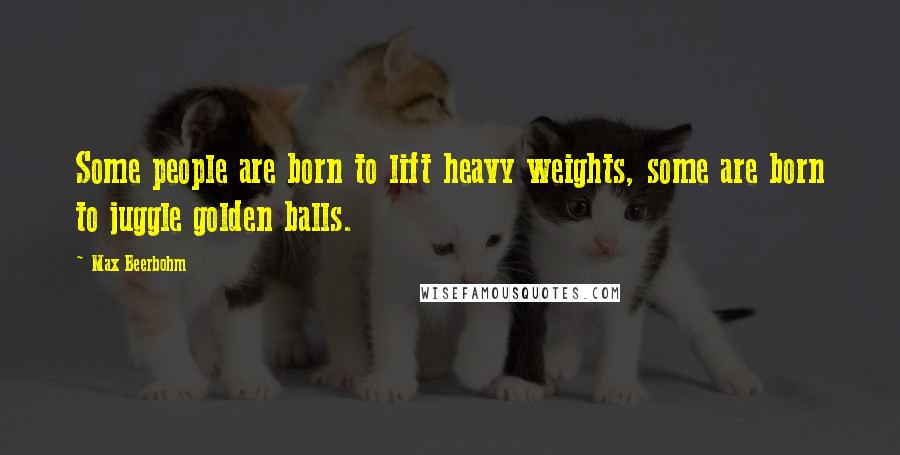 Max Beerbohm Quotes: Some people are born to lift heavy weights, some are born to juggle golden balls.