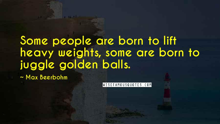 Max Beerbohm Quotes: Some people are born to lift heavy weights, some are born to juggle golden balls.