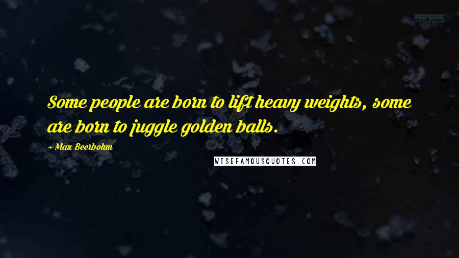 Max Beerbohm Quotes: Some people are born to lift heavy weights, some are born to juggle golden balls.