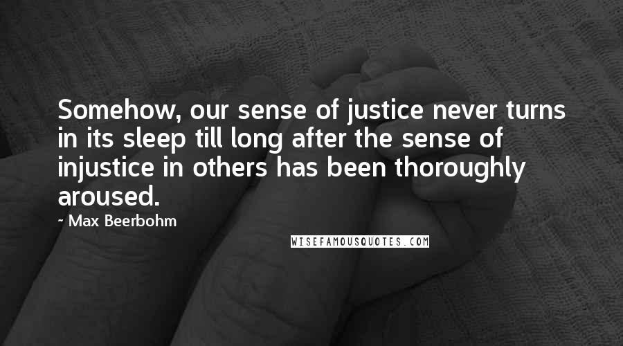 Max Beerbohm Quotes: Somehow, our sense of justice never turns in its sleep till long after the sense of injustice in others has been thoroughly aroused.