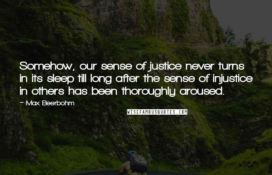 Max Beerbohm Quotes: Somehow, our sense of justice never turns in its sleep till long after the sense of injustice in others has been thoroughly aroused.