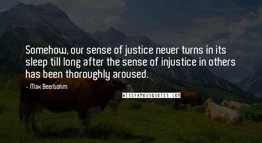 Max Beerbohm Quotes: Somehow, our sense of justice never turns in its sleep till long after the sense of injustice in others has been thoroughly aroused.