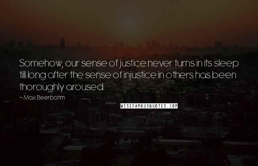 Max Beerbohm Quotes: Somehow, our sense of justice never turns in its sleep till long after the sense of injustice in others has been thoroughly aroused.