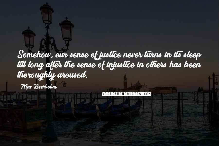 Max Beerbohm Quotes: Somehow, our sense of justice never turns in its sleep till long after the sense of injustice in others has been thoroughly aroused.