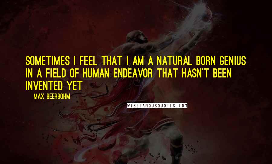 Max Beerbohm Quotes: Sometimes I feel that I am a natural born genius in a field of human endeavor that hasn't been invented yet