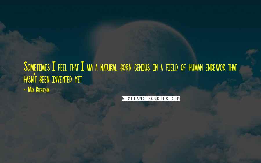 Max Beerbohm Quotes: Sometimes I feel that I am a natural born genius in a field of human endeavor that hasn't been invented yet