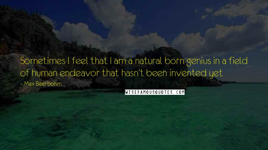 Max Beerbohm Quotes: Sometimes I feel that I am a natural born genius in a field of human endeavor that hasn't been invented yet