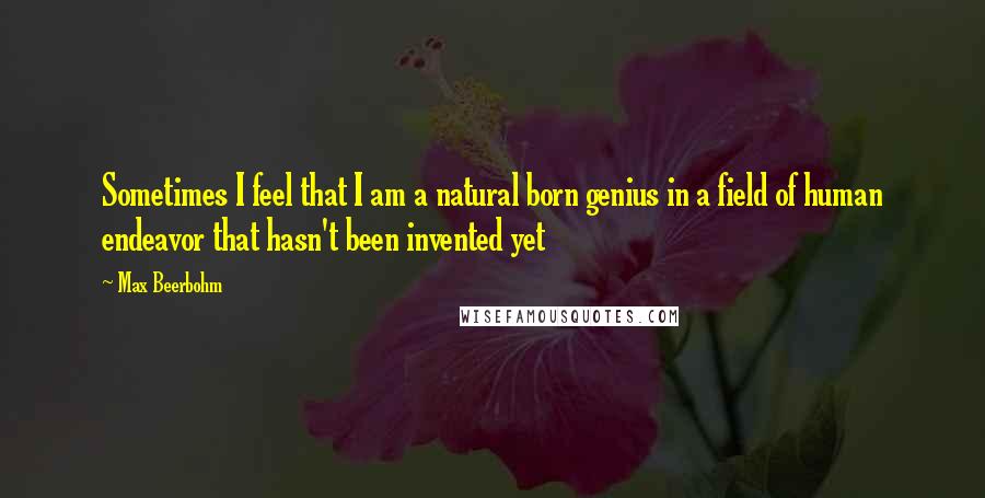 Max Beerbohm Quotes: Sometimes I feel that I am a natural born genius in a field of human endeavor that hasn't been invented yet