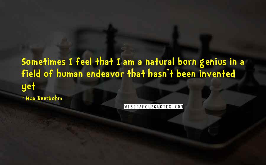 Max Beerbohm Quotes: Sometimes I feel that I am a natural born genius in a field of human endeavor that hasn't been invented yet