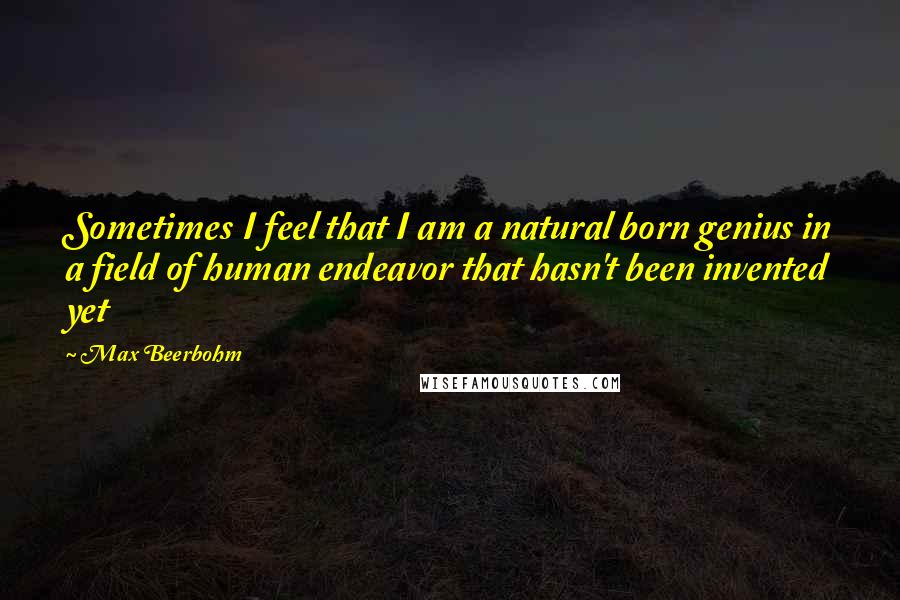 Max Beerbohm Quotes: Sometimes I feel that I am a natural born genius in a field of human endeavor that hasn't been invented yet