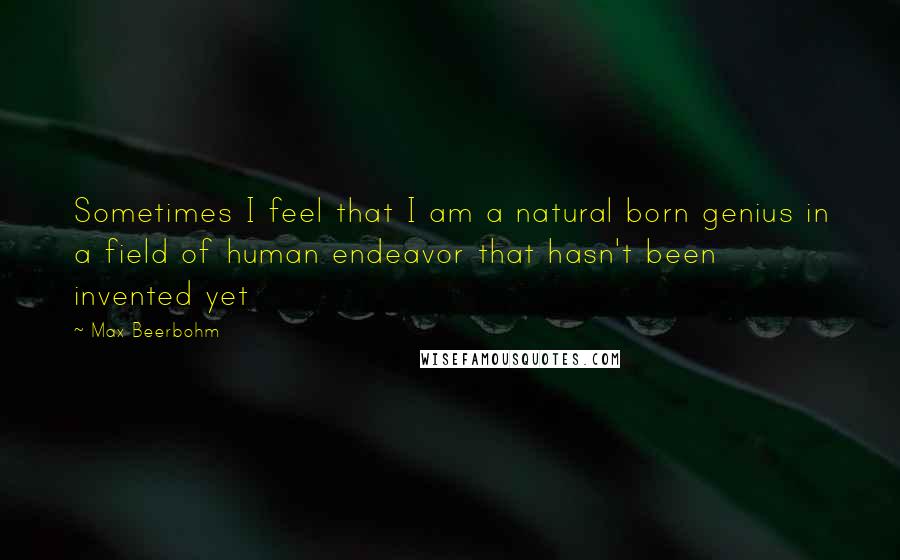 Max Beerbohm Quotes: Sometimes I feel that I am a natural born genius in a field of human endeavor that hasn't been invented yet