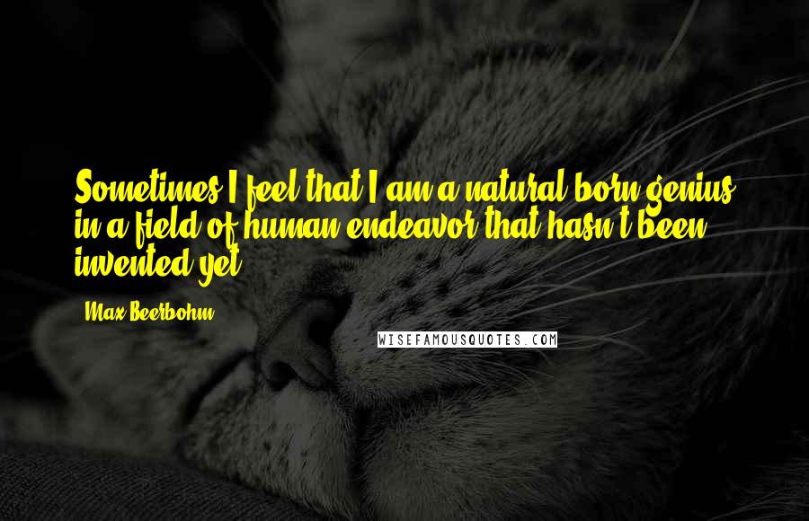 Max Beerbohm Quotes: Sometimes I feel that I am a natural born genius in a field of human endeavor that hasn't been invented yet