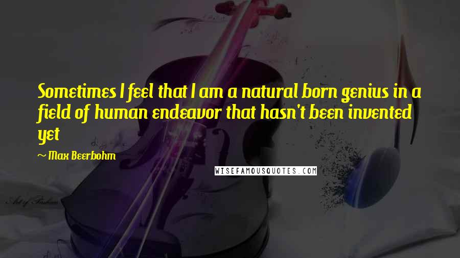 Max Beerbohm Quotes: Sometimes I feel that I am a natural born genius in a field of human endeavor that hasn't been invented yet