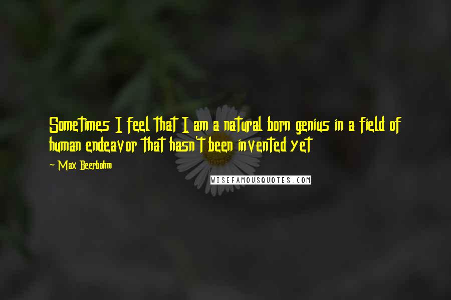 Max Beerbohm Quotes: Sometimes I feel that I am a natural born genius in a field of human endeavor that hasn't been invented yet