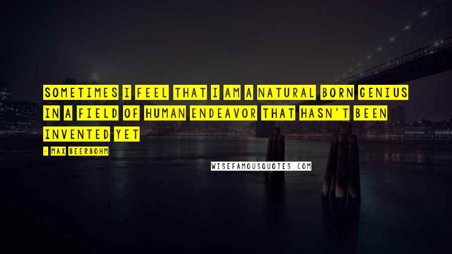 Max Beerbohm Quotes: Sometimes I feel that I am a natural born genius in a field of human endeavor that hasn't been invented yet