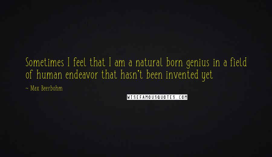 Max Beerbohm Quotes: Sometimes I feel that I am a natural born genius in a field of human endeavor that hasn't been invented yet