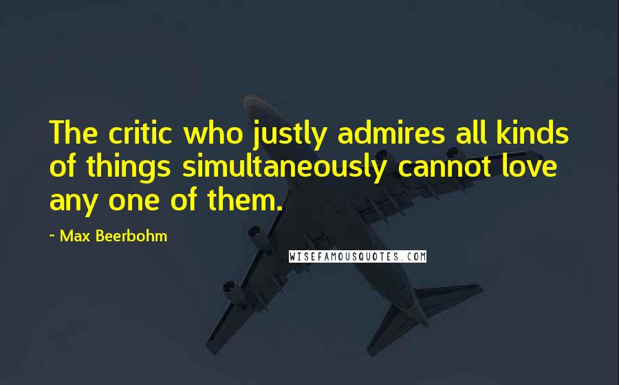 Max Beerbohm Quotes: The critic who justly admires all kinds of things simultaneously cannot love any one of them.