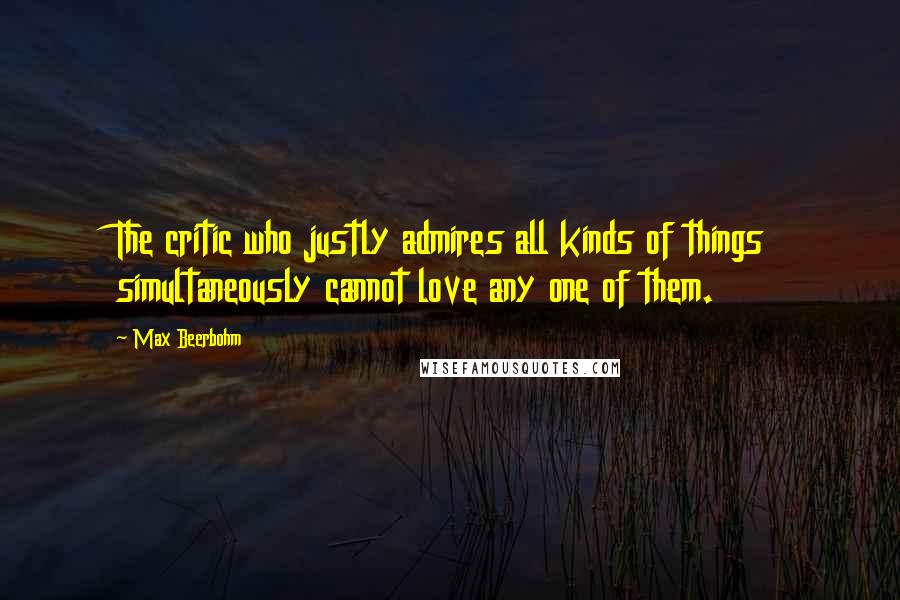 Max Beerbohm Quotes: The critic who justly admires all kinds of things simultaneously cannot love any one of them.