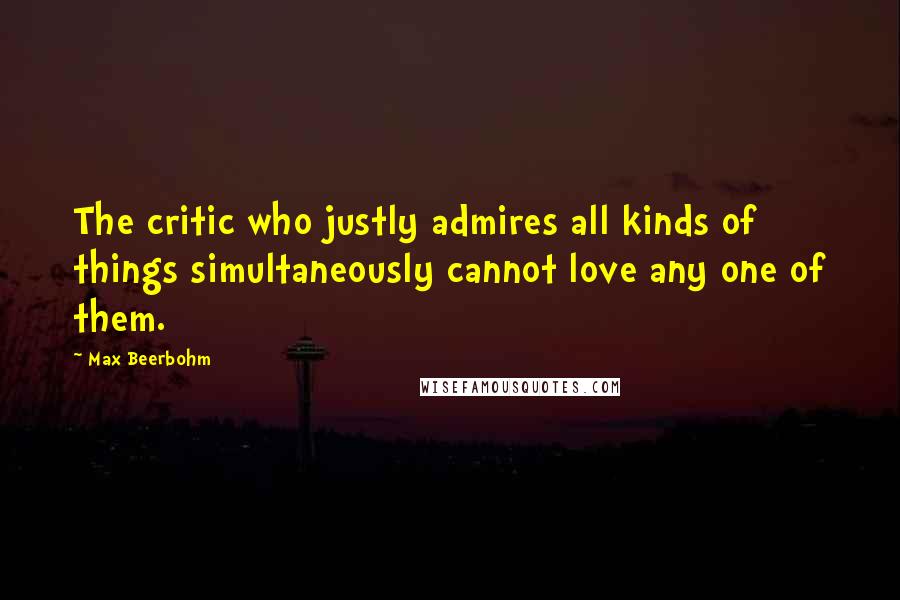 Max Beerbohm Quotes: The critic who justly admires all kinds of things simultaneously cannot love any one of them.