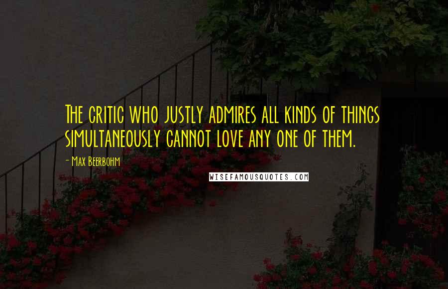 Max Beerbohm Quotes: The critic who justly admires all kinds of things simultaneously cannot love any one of them.