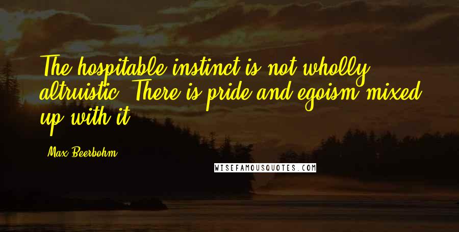 Max Beerbohm Quotes: The hospitable instinct is not wholly altruistic. There is pride and egoism mixed up with it.