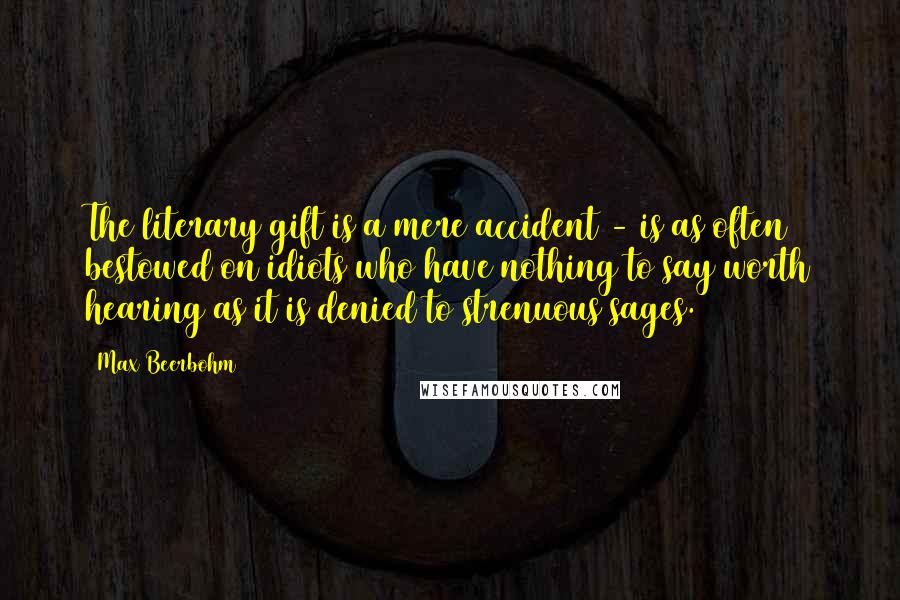 Max Beerbohm Quotes: The literary gift is a mere accident - is as often bestowed on idiots who have nothing to say worth hearing as it is denied to strenuous sages.