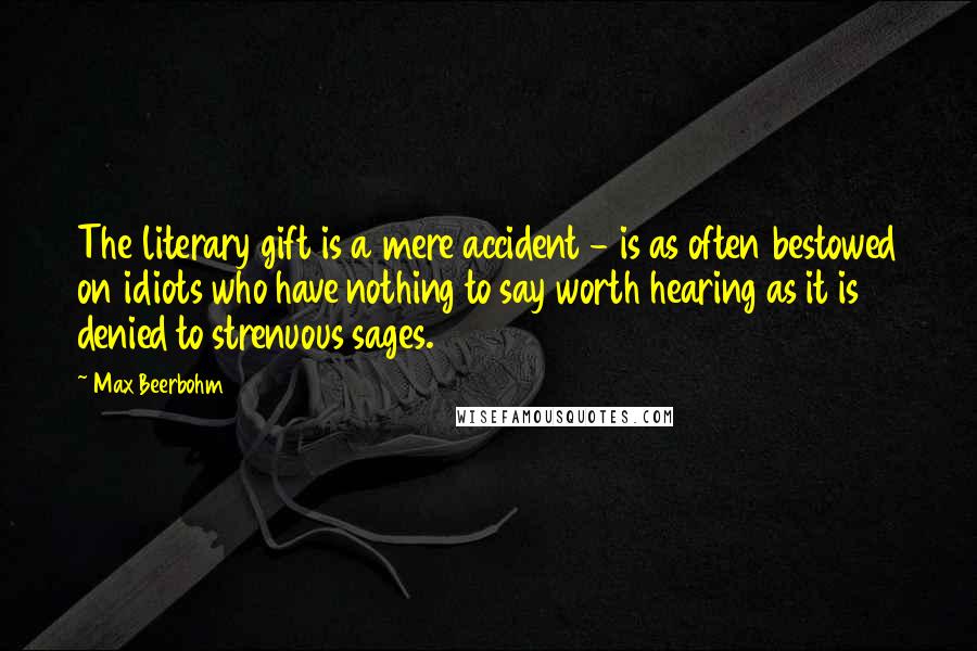 Max Beerbohm Quotes: The literary gift is a mere accident - is as often bestowed on idiots who have nothing to say worth hearing as it is denied to strenuous sages.