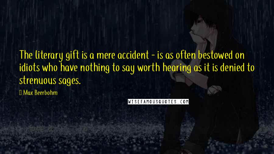 Max Beerbohm Quotes: The literary gift is a mere accident - is as often bestowed on idiots who have nothing to say worth hearing as it is denied to strenuous sages.