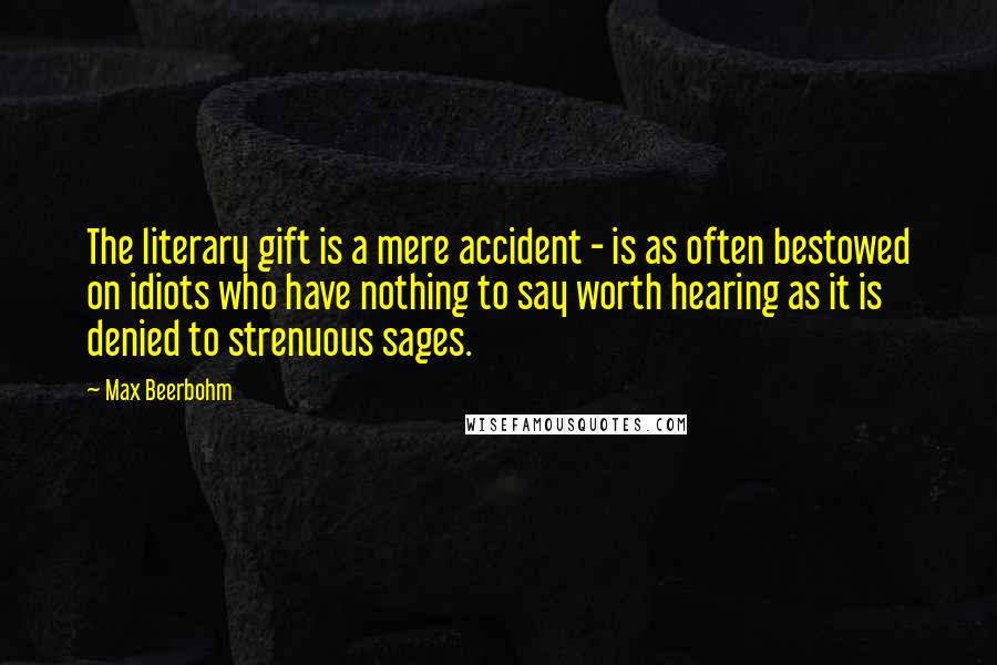 Max Beerbohm Quotes: The literary gift is a mere accident - is as often bestowed on idiots who have nothing to say worth hearing as it is denied to strenuous sages.