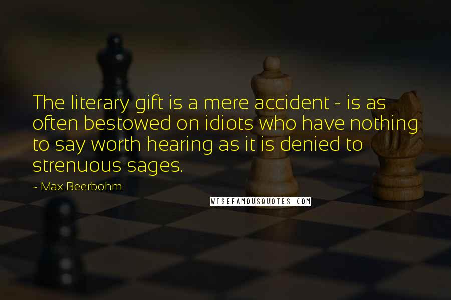 Max Beerbohm Quotes: The literary gift is a mere accident - is as often bestowed on idiots who have nothing to say worth hearing as it is denied to strenuous sages.