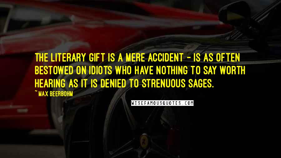 Max Beerbohm Quotes: The literary gift is a mere accident - is as often bestowed on idiots who have nothing to say worth hearing as it is denied to strenuous sages.