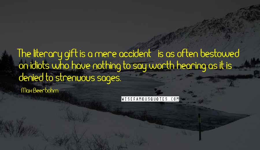 Max Beerbohm Quotes: The literary gift is a mere accident - is as often bestowed on idiots who have nothing to say worth hearing as it is denied to strenuous sages.