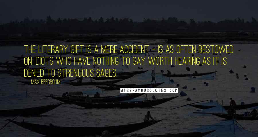 Max Beerbohm Quotes: The literary gift is a mere accident - is as often bestowed on idiots who have nothing to say worth hearing as it is denied to strenuous sages.